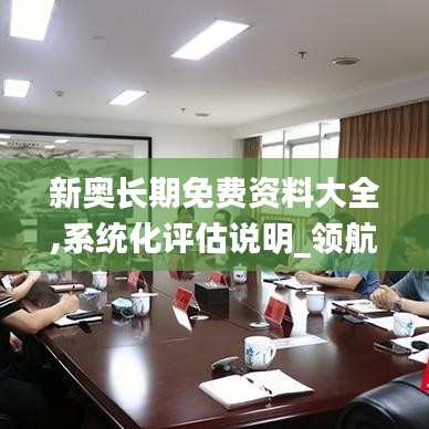 新奧長期免費資料大全,系統(tǒng)化評估說明_領航版8.562