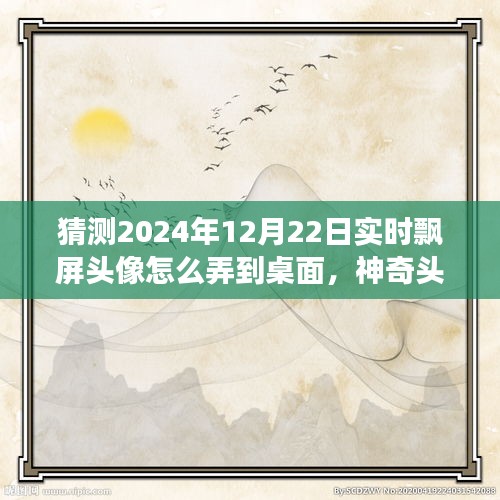 神奇之旅，揭秘2024年飄屏頭像魔法，實時飄屏頭像制作指南！