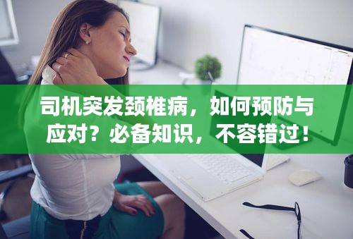 司機(jī)突發(fā)頸椎病，如何預(yù)防與應(yīng)對？必備知識，不容錯過！