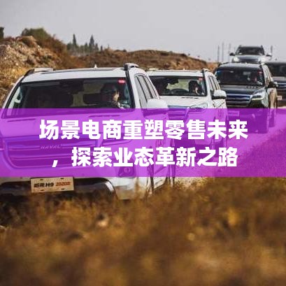 場(chǎng)景電商重塑零售未來(lái)，探索業(yè)態(tài)革新之路