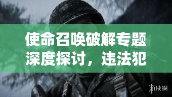 使命召喚破解專題深度探討，違法犯罪警示錄
