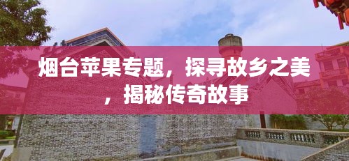 煙臺(tái)蘋果專題，探尋故鄉(xiāng)之美，揭秘傳奇故事