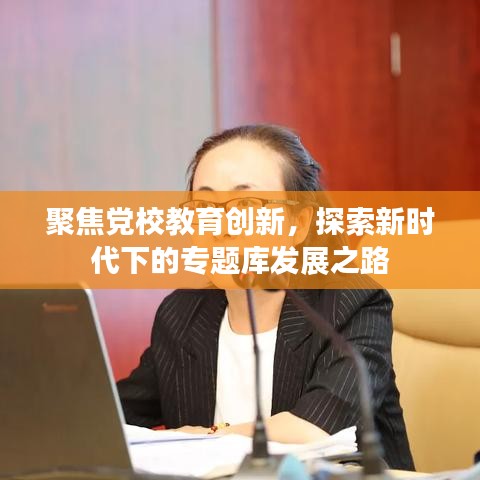 聚焦黨校教育創(chuàng)新，探索新時代下的專題庫發(fā)展之路