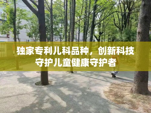 獨家專利兒科品種，創(chuàng)新科技守護兒童健康守護者