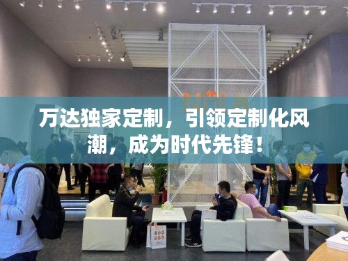 萬(wàn)達(dá)獨(dú)家定制，引領(lǐng)定制化風(fēng)潮，成為時(shí)代先鋒！