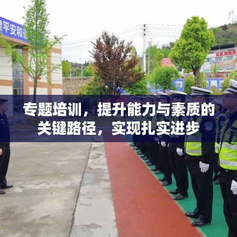 專題培訓(xùn)，提升能力與素質(zhì)的關(guān)鍵路徑，實(shí)現(xiàn)扎實(shí)進(jìn)步