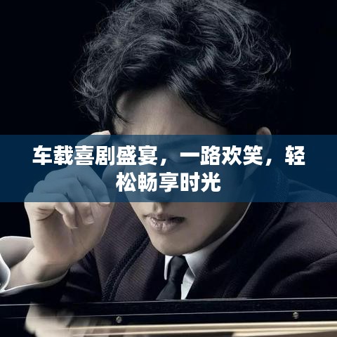 車載喜劇盛宴，一路歡笑，輕松暢享時(shí)光