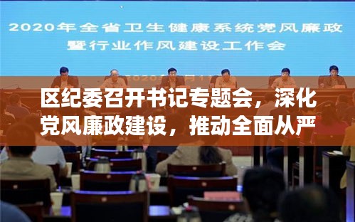 區(qū)紀委召開書記專題會，深化黨風廉政建設，推動全面從嚴治黨向基層縱深發(fā)展