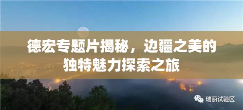 德宏專題片揭秘，邊疆之美的獨特魅力探索之旅