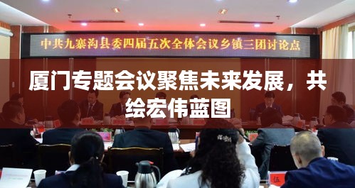 廈門專題會(huì)議聚焦未來發(fā)展，共繪宏偉藍(lán)圖