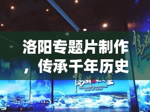 洛陽專題片制作，傳承千年歷史文化的影像盛宴