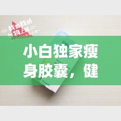 小白獨(dú)家瘦身膠囊，健康瘦身的秘密利器！