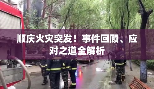順慶火災(zāi)突發(fā)！事件回顧、應(yīng)對之道全解析