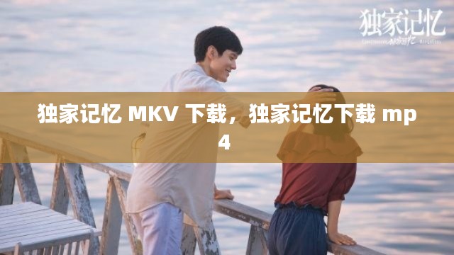 獨家記憶 MKV 下載，獨家記憶下載 mp4 