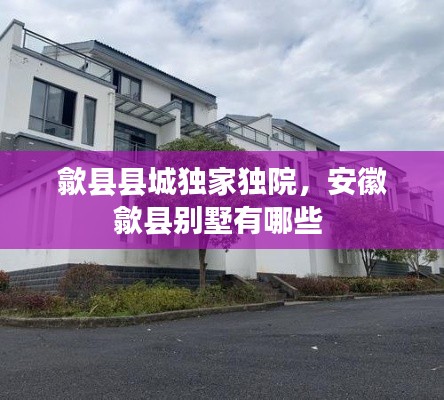 歙縣縣城獨(dú)家獨(dú)院，安徽歙縣別墅有哪些 