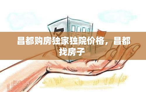 昌都購房獨家獨院價格，昌都找房子 