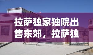 拉薩獨(dú)家獨(dú)院出售東郊，拉薩獨(dú)家獨(dú)院出租最新 