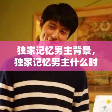 獨(dú)家記憶男主背景，獨(dú)家記憶男主什么時(shí)候表白 