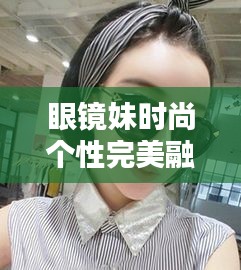 眼鏡妹時(shí)尚個(gè)性完美融合專題探索
