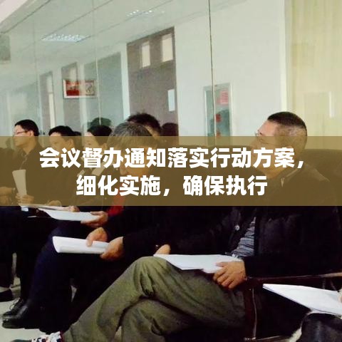 會(huì)議督辦通知落實(shí)行動(dòng)方案，細(xì)化實(shí)施，確保執(zhí)行
