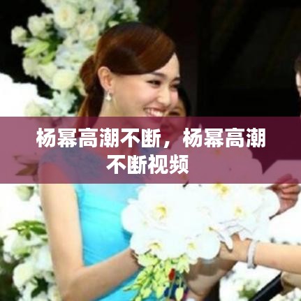 楊冪高潮不斷，楊冪高潮不斷視頻 