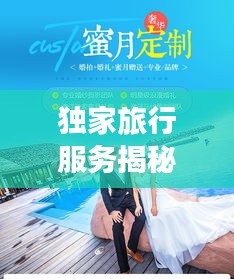 獨(dú)家旅行服務(wù)揭秘，專(zhuān)屬定制的奢華之旅