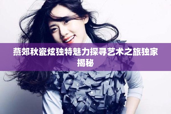 燕郊秋瓷炫獨(dú)特魅力探尋藝術(shù)之旅獨(dú)家揭秘