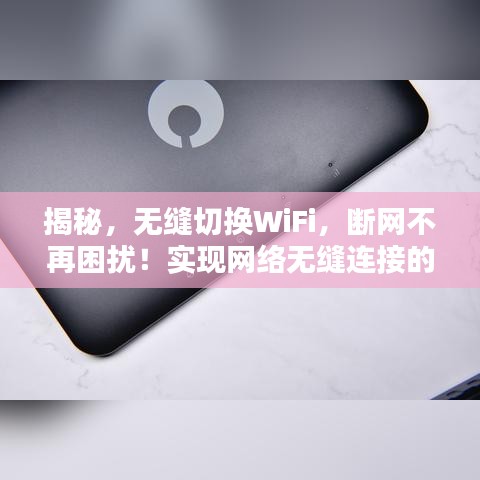 揭秘，無縫切換WiFi，斷網(wǎng)不再困擾！實現(xiàn)網(wǎng)絡無縫連接的秘訣在這里