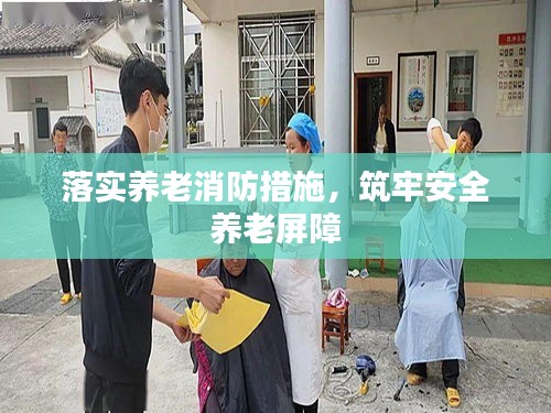 落實養(yǎng)老消防措施，筑牢安全養(yǎng)老屏障