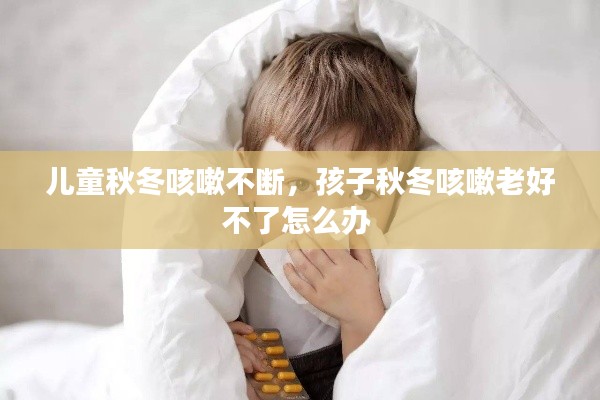 兒童秋冬咳嗽不斷，孩子秋冬咳嗽老好不了怎么辦 