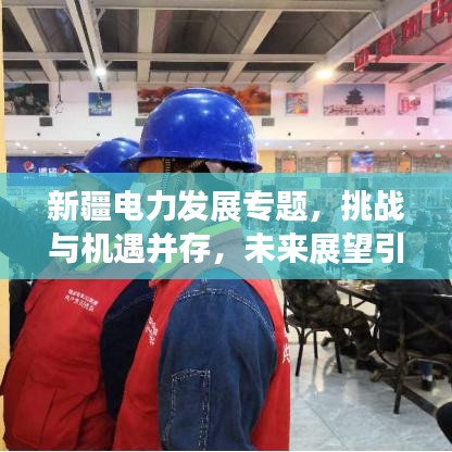 新疆電力發(fā)展專題，挑戰(zhàn)與機(jī)遇并存，未來展望引人矚目