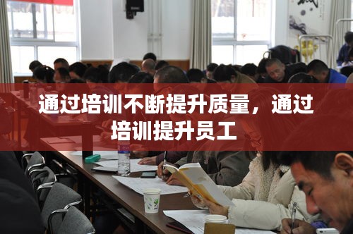 通過培訓(xùn)不斷提升質(zhì)量，通過培訓(xùn)提升員工 