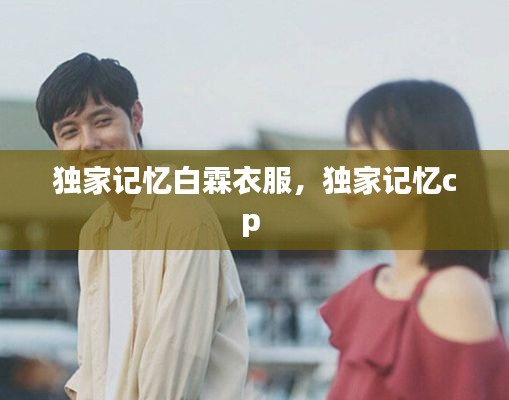 獨(dú)家記憶白霖衣服，獨(dú)家記憶cp 