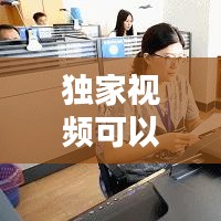 獨(dú)家視頻可以做什么，優(yōu)質(zhì)獨(dú)家視頻 
