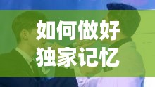 如何做好獨(dú)家記憶，如何唱好獨(dú)家記憶 