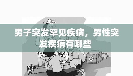 男子突發(fā)罕見疾病，男性突發(fā)疾病有哪些 