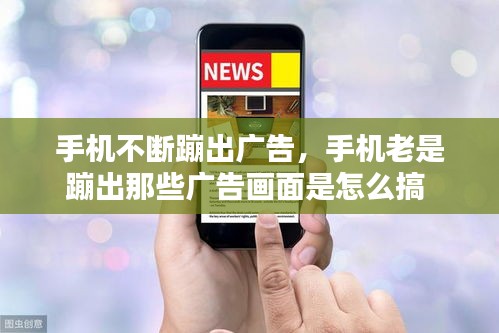手機不斷蹦出廣告，手機老是蹦出那些廣告畫面是怎么搞 