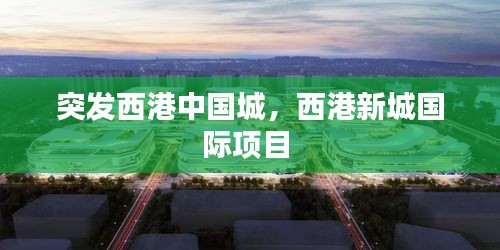 突發(fā)西港中國(guó)城，西港新城國(guó)際項(xiàng)目 