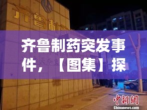 齊魯制藥突發(fā)事件，【圖集】探訪齊魯制藥發(fā)生事故藥廠:深夜仍有急救車輛 
