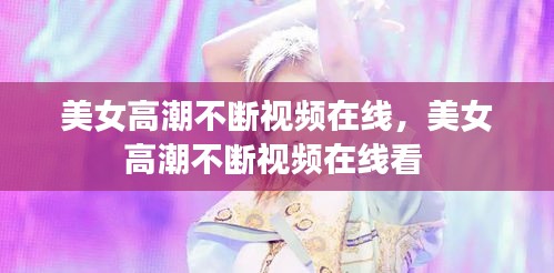 美女高潮不斷視頻在線，美女高潮不斷視頻在線看 