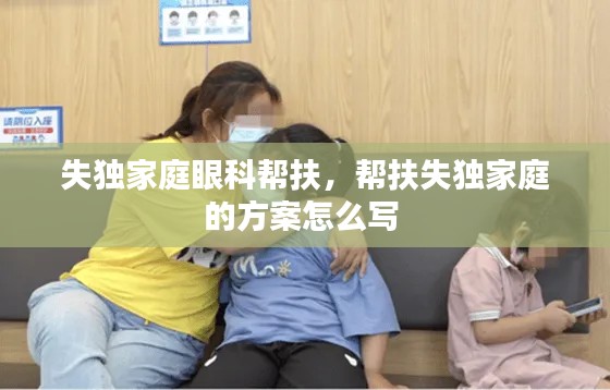 失獨(dú)家庭眼科幫扶，幫扶失獨(dú)家庭的方案怎么寫(xiě) 