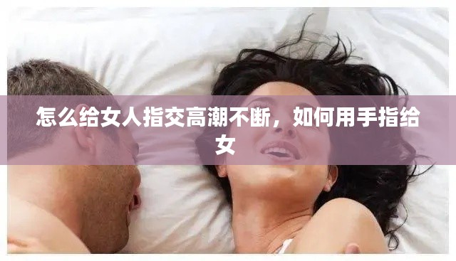 怎么給女人指交高潮不斷，如何用手指給女 