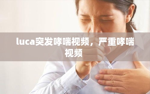 luca突發(fā)哮喘視頻，嚴(yán)重哮喘視頻 