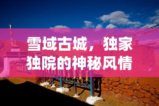 雪域古城，獨(dú)家獨(dú)院的神秘風(fēng)情探索