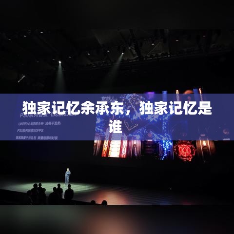 獨家記憶余承東，獨家記憶是誰 