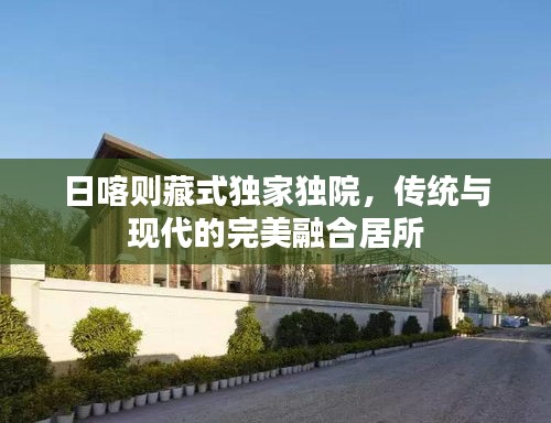 日喀則藏式獨家獨院，傳統(tǒng)與現(xiàn)代的完美融合居所