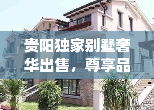 貴陽獨(dú)家別墅奢華出售，尊享品質(zhì)生活的不二之選