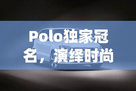Polo獨(dú)家冠名，演繹時(shí)尚與運(yùn)動(dòng)的完美融合