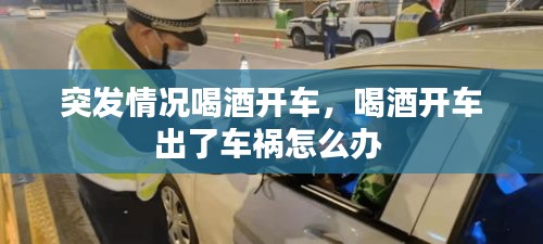 突發(fā)情況喝酒開(kāi)車，喝酒開(kāi)車出了車禍怎么辦 