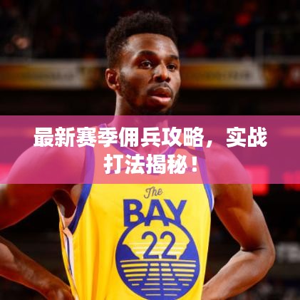 最新賽季傭兵攻略，實戰(zhàn)打法揭秘！